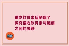 猫吃软骨素后腿瘸了 探究猫吃软骨素与腿瘸之间的关联