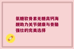 氨糖软骨素无糖高钙海靓助力关节健康与骨骼强壮的完美选择