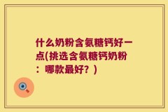 什么奶粉含氨糖钙好一点(挑选含氨糖钙奶粉：哪款最好？)