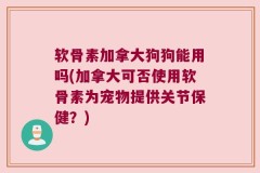 软骨素加拿大狗狗能用吗(加拿大可否使用软骨素为宠物提供关节保健？)