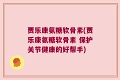贾乐康氨糖软骨素(贾乐康氨糖软骨素 保护关节健康的好帮手)
