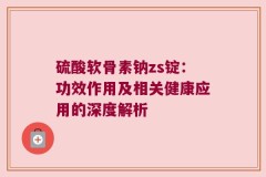 硫酸软骨素钠zs锭：功效作用及相关健康应用的深度解析