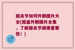 膝关节如何外翻图片大全(膝盖外翻图片全集，了解膝关节健康重要性！)