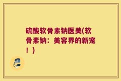 硫酸软骨素钠医美(软骨素钠：美容界的新宠！)
