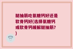 腿抽筋吃氨糖钙好还是软骨钙好(选择氨糖钙或软骨钙缓解腿抽筋？)