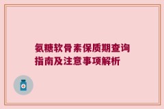 氨糖软骨素保质期查询指南及注意事项解析