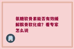 氨糖软骨素能否有效缓解髌骨软化症？看专家怎么说