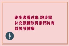 跑步者看过来 跑步需补充氨糖软骨素钙片有益关节健康