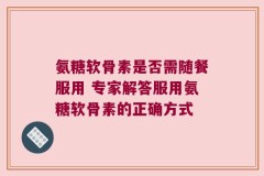 氨糖软骨素是否需随餐服用 专家解答服用氨糖软骨素的正确方式