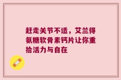 赶走关节不适，艾兰得氨糖软骨素钙片让你重拾活力与自在
