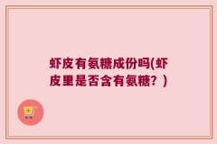 虾皮有氨糖成份吗(虾皮里是否含有氨糖？)