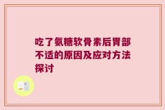 吃了氨糖软骨素后胃部不适的原因及应对方法探讨