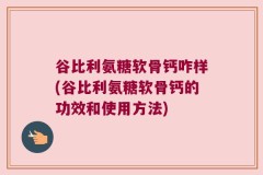 谷比利氨糖软骨钙咋样(谷比利氨糖软骨钙的功效和使用方法)