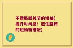 不露胳膊关节的短袖(提升时尚感！遮住胳膊的短袖新搭配)