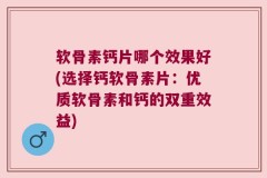 软骨素钙片哪个效果好(选择钙软骨素片：优质软骨素和钙的双重效益)