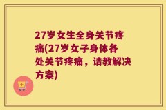 27岁女生全身关节疼痛(27岁女子身体各处关节疼痛，请教解决方案)