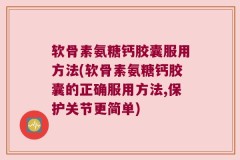 软骨素氨糖钙胶囊服用方法(软骨素氨糖钙胶囊的正确服用方法,保护关节更简单)