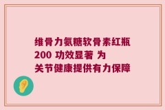 维骨力氨糖软骨素红瓶200 功效显著 为关节健康提供有力保障