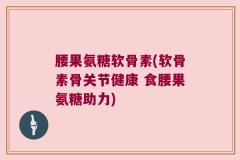 腰果氨糖软骨素(软骨素骨关节健康 食腰果氨糖助力)