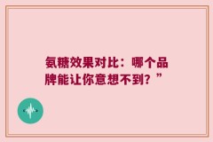 氨糖效果对比：哪个品牌能让你意想不到？”