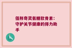 佰邦奇灵氨糖软骨素：守护关节健康的得力助手