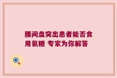 腰间盘突出患者能否食用氨糖 专家为你解答