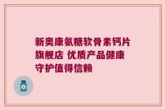 新奥康氨糖软骨素钙片旗舰店 优质产品健康守护值得信赖