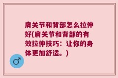 肩关节和背部怎么拉伸好(肩关节和背部的有效拉伸技巧：让你的身体更加舒适。)