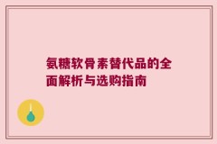 氨糖软骨素替代品的全面解析与选购指南