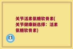 关节活素氨糖软骨素(关节健康新选择：活素氨糖软骨素)