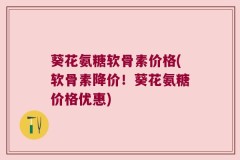 葵花氨糖软骨素价格(软骨素降价！葵花氨糖价格优惠)