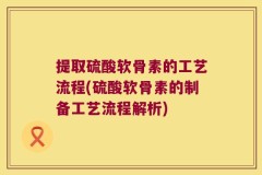 提取硫酸软骨素的工艺流程(硫酸软骨素的制备工艺流程解析)