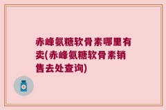 赤峰氨糖软骨素哪里有卖(赤峰氨糖软骨素销售去处查询)
