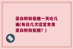 蛋白粉和氨糖一天吃几遍(每日几次适宜食用蛋白粉和氨糖？)