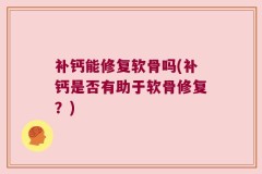 补钙能修复软骨吗(补钙是否有助于软骨修复？)