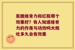 氨糖维骨力和红瓶哪个效果好？有人知道维骨力的作用与功效吗大概吃多久会有效果