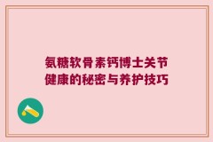 氨糖软骨素钙博士关节健康的秘密与养护技巧
