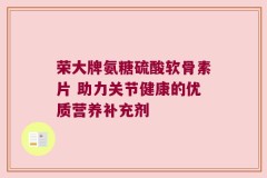荣大牌氨糖硫酸软骨素片 助力关节健康的优质营养补充剂
