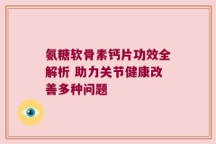 氨糖软骨素钙片功效全解析 助力关节健康改善多种问题