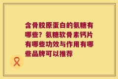 含骨胶原蛋白的氨糖有哪些？氨糖软骨素钙片有哪些功效与作用有哪些品牌可以推荐