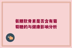 氨糖软骨素是否含有葡萄糖的与健康影响分析