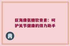 巨海康氨糖软骨素：呵护关节健康的得力助手