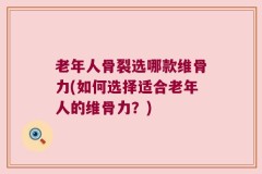 老年人骨裂选哪款维骨力(如何选择适合老年人的维骨力？)