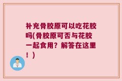 补充骨胶原可以吃花胶吗(骨胶原可否与花胶一起食用？解答在这里！)