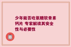 少年能否吃氨糖软骨素钙片 专家解读其安全性与必要性