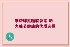来益牌氨糖软骨素 助力关节健康的优质选择