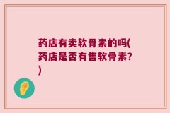 药店有卖软骨素的吗(药店是否有售软骨素？)