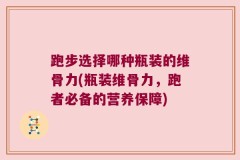 跑步选择哪种瓶装的维骨力(瓶装维骨力，跑者必备的营养保障)
