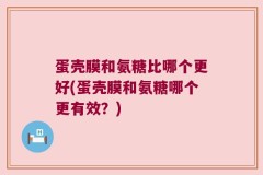 蛋壳膜和氨糖比哪个更好(蛋壳膜和氨糖哪个更有效？)