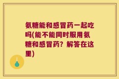 氨糖能和感冒药一起吃吗(能不能同时服用氨糖和感冒药？解答在这里)